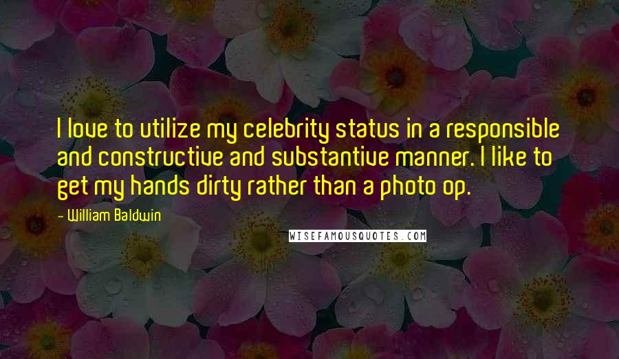 William Baldwin Quotes: I love to utilize my celebrity status in a responsible and constructive and substantive manner. I like to get my hands dirty rather than a photo op.