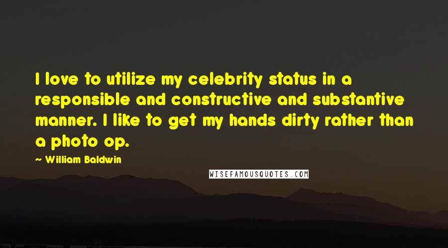 William Baldwin Quotes: I love to utilize my celebrity status in a responsible and constructive and substantive manner. I like to get my hands dirty rather than a photo op.