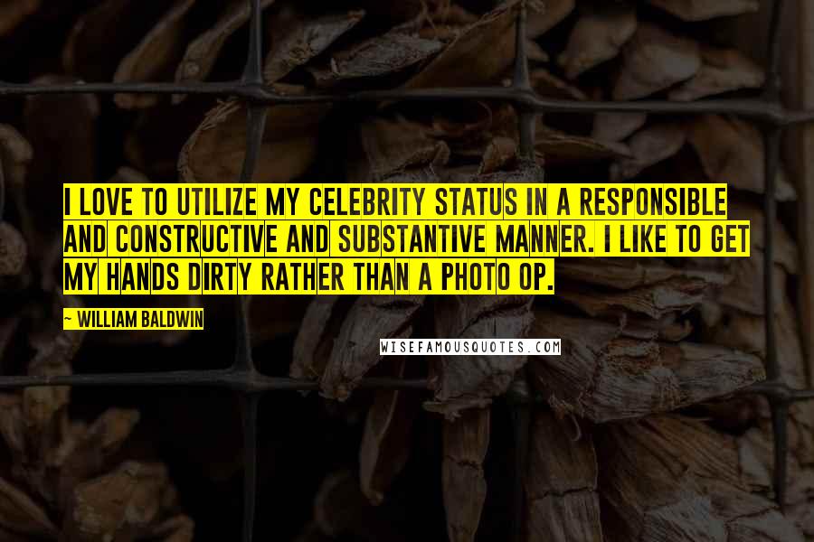 William Baldwin Quotes: I love to utilize my celebrity status in a responsible and constructive and substantive manner. I like to get my hands dirty rather than a photo op.