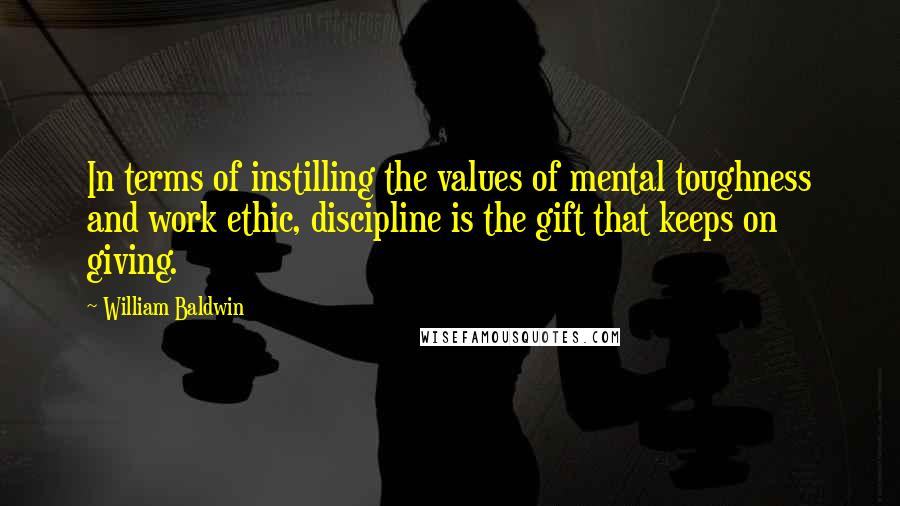 William Baldwin Quotes: In terms of instilling the values of mental toughness and work ethic, discipline is the gift that keeps on giving.