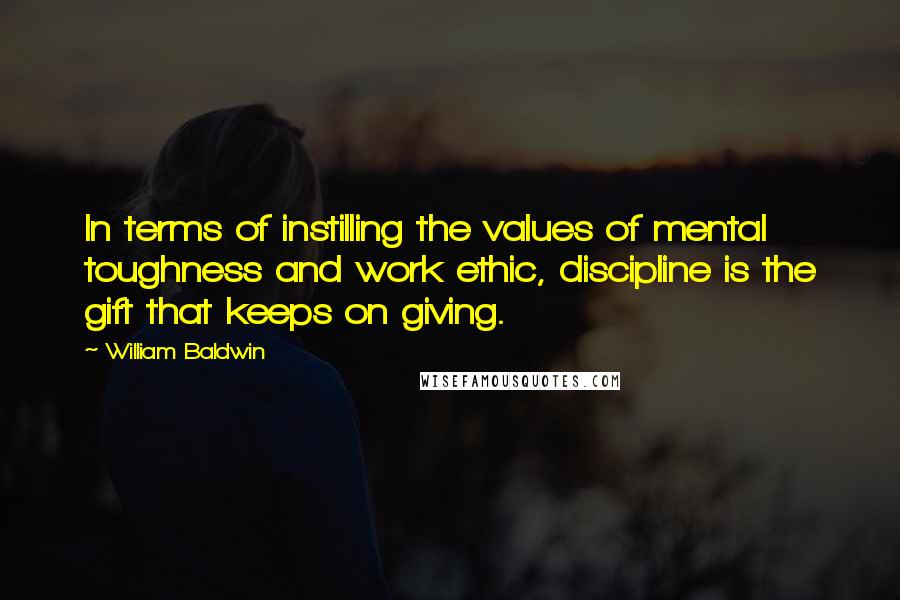 William Baldwin Quotes: In terms of instilling the values of mental toughness and work ethic, discipline is the gift that keeps on giving.