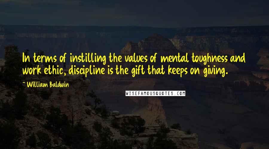 William Baldwin Quotes: In terms of instilling the values of mental toughness and work ethic, discipline is the gift that keeps on giving.