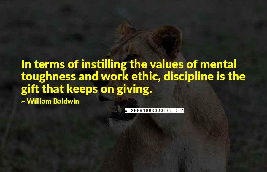 William Baldwin Quotes: In terms of instilling the values of mental toughness and work ethic, discipline is the gift that keeps on giving.