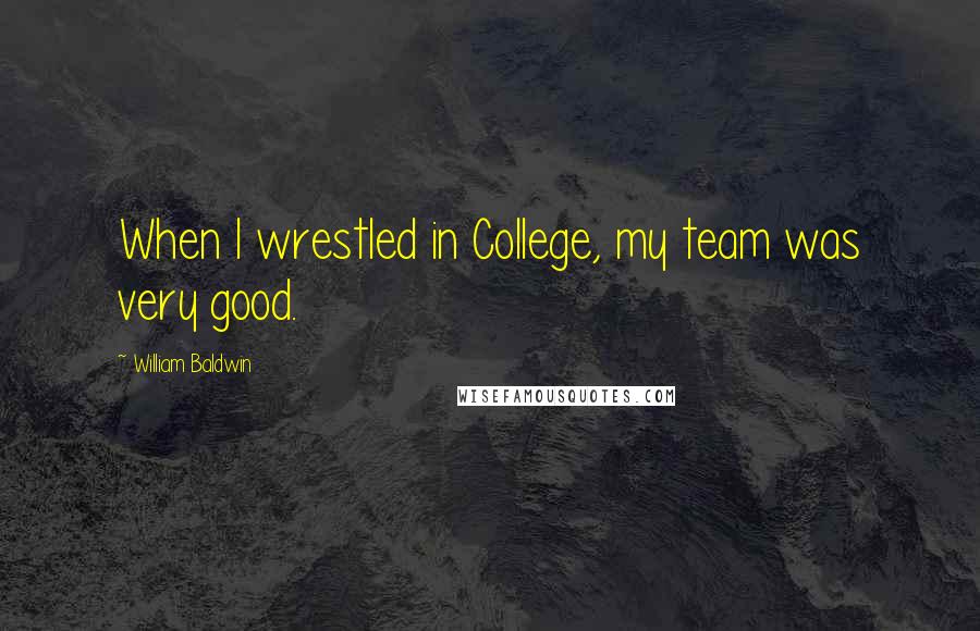 William Baldwin Quotes: When I wrestled in College, my team was very good.