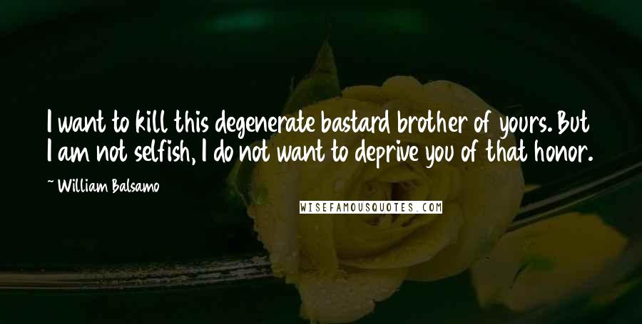 William Balsamo Quotes: I want to kill this degenerate bastard brother of yours. But I am not selfish, I do not want to deprive you of that honor.