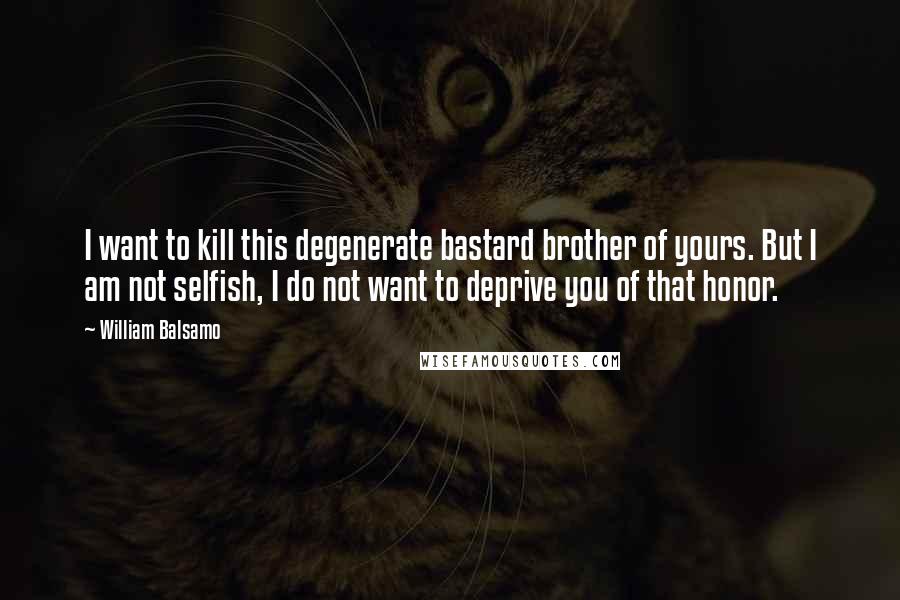 William Balsamo Quotes: I want to kill this degenerate bastard brother of yours. But I am not selfish, I do not want to deprive you of that honor.