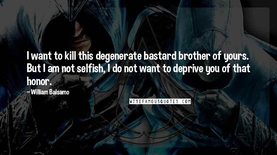 William Balsamo Quotes: I want to kill this degenerate bastard brother of yours. But I am not selfish, I do not want to deprive you of that honor.