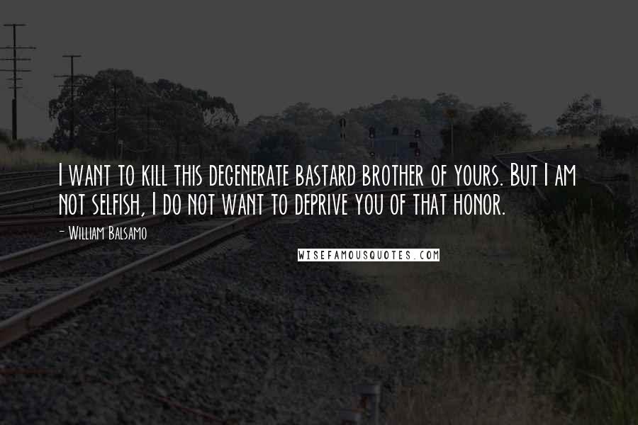 William Balsamo Quotes: I want to kill this degenerate bastard brother of yours. But I am not selfish, I do not want to deprive you of that honor.