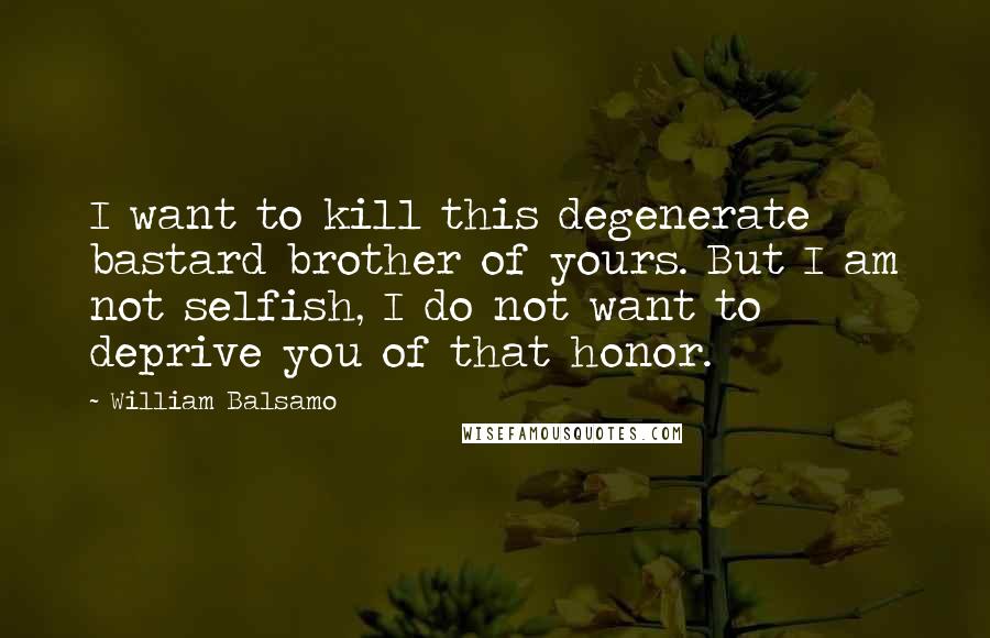 William Balsamo Quotes: I want to kill this degenerate bastard brother of yours. But I am not selfish, I do not want to deprive you of that honor.