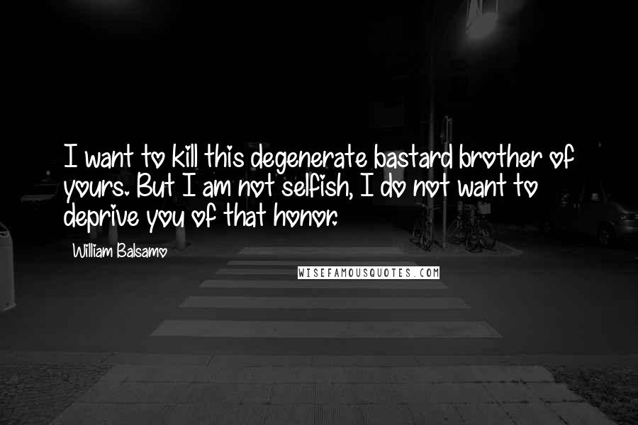 William Balsamo Quotes: I want to kill this degenerate bastard brother of yours. But I am not selfish, I do not want to deprive you of that honor.