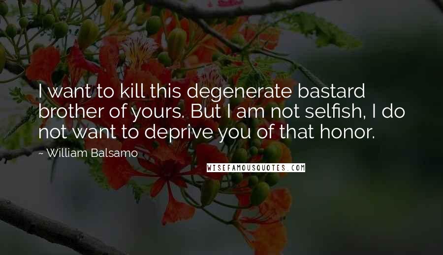 William Balsamo Quotes: I want to kill this degenerate bastard brother of yours. But I am not selfish, I do not want to deprive you of that honor.