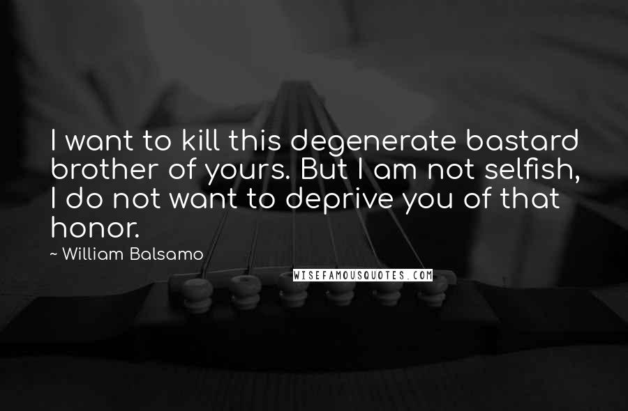 William Balsamo Quotes: I want to kill this degenerate bastard brother of yours. But I am not selfish, I do not want to deprive you of that honor.