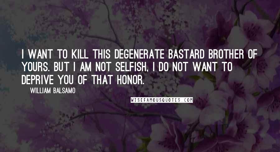 William Balsamo Quotes: I want to kill this degenerate bastard brother of yours. But I am not selfish, I do not want to deprive you of that honor.