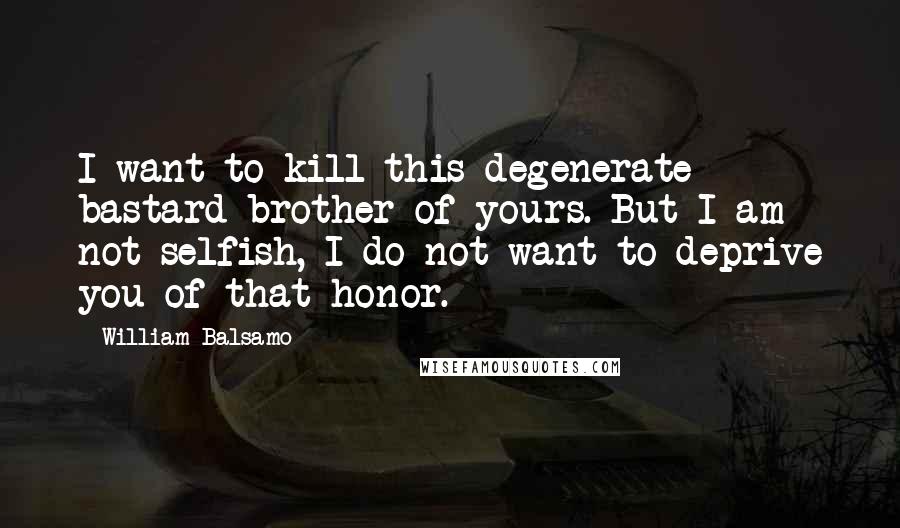 William Balsamo Quotes: I want to kill this degenerate bastard brother of yours. But I am not selfish, I do not want to deprive you of that honor.