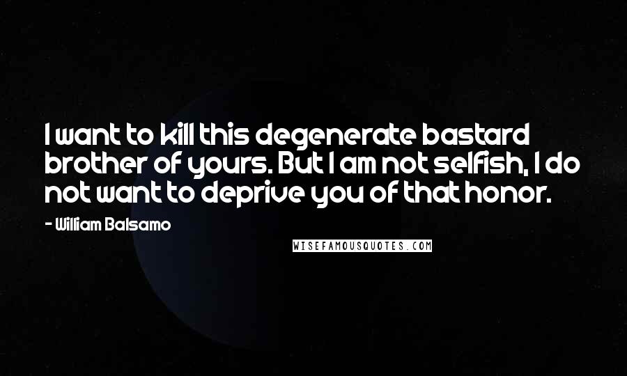 William Balsamo Quotes: I want to kill this degenerate bastard brother of yours. But I am not selfish, I do not want to deprive you of that honor.