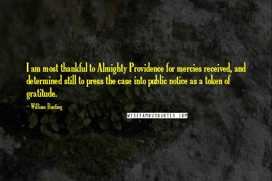 William Banting Quotes: I am most thankful to Almighty Providence for mercies received, and determined still to press the case into public notice as a token of gratitude.