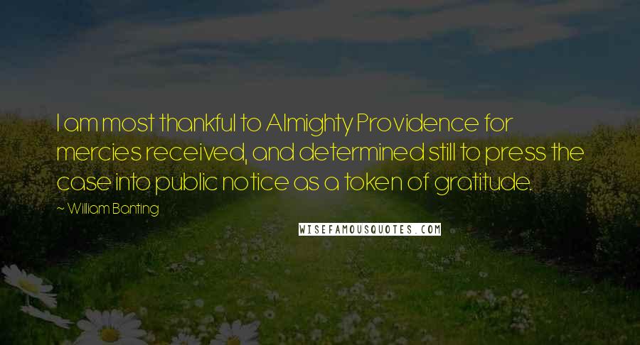 William Banting Quotes: I am most thankful to Almighty Providence for mercies received, and determined still to press the case into public notice as a token of gratitude.