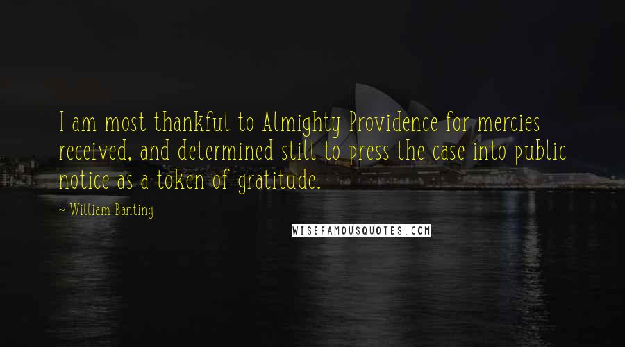 William Banting Quotes: I am most thankful to Almighty Providence for mercies received, and determined still to press the case into public notice as a token of gratitude.