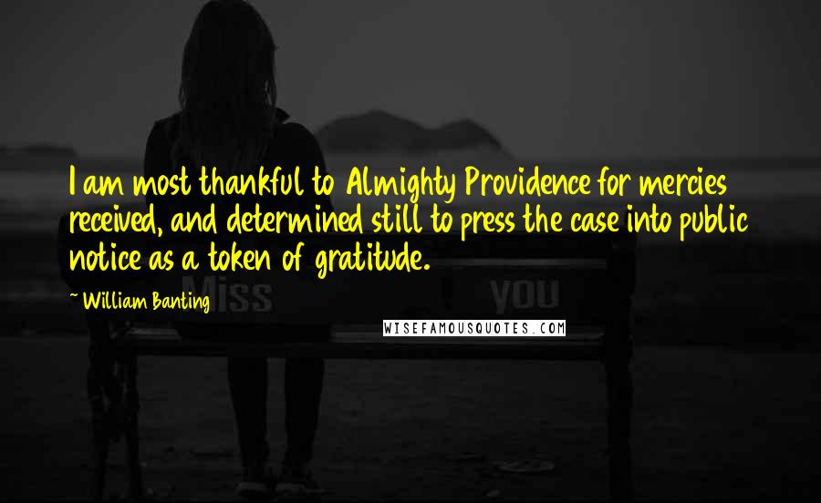 William Banting Quotes: I am most thankful to Almighty Providence for mercies received, and determined still to press the case into public notice as a token of gratitude.