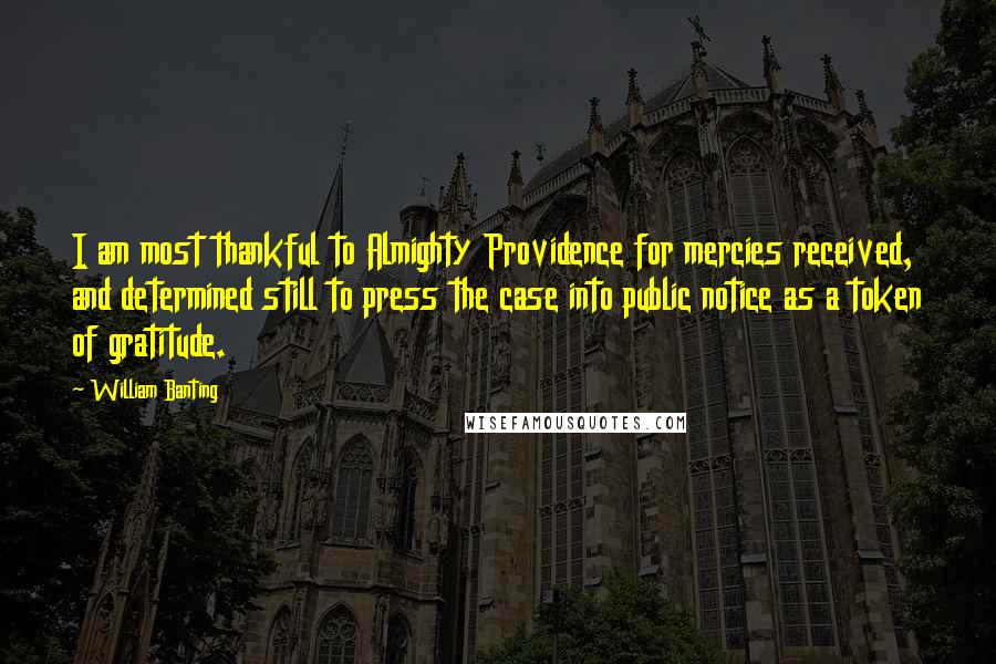 William Banting Quotes: I am most thankful to Almighty Providence for mercies received, and determined still to press the case into public notice as a token of gratitude.