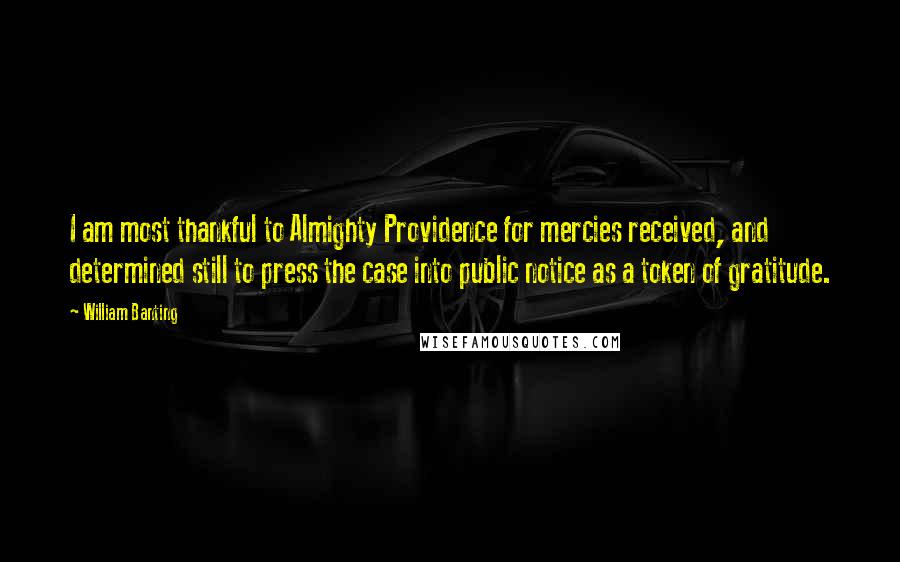 William Banting Quotes: I am most thankful to Almighty Providence for mercies received, and determined still to press the case into public notice as a token of gratitude.