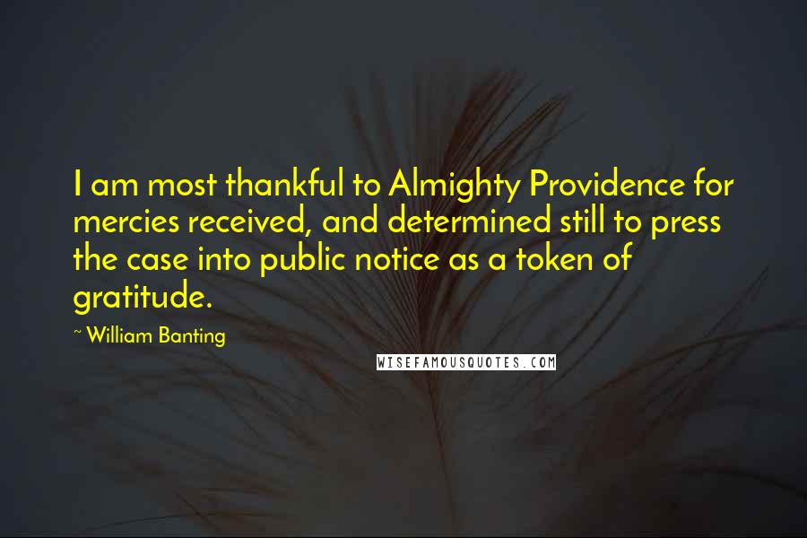 William Banting Quotes: I am most thankful to Almighty Providence for mercies received, and determined still to press the case into public notice as a token of gratitude.