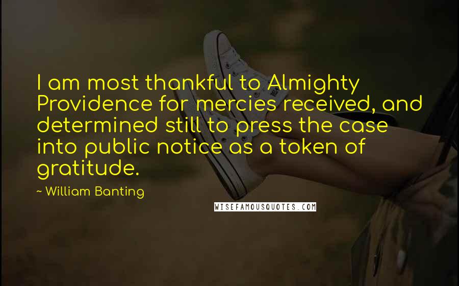 William Banting Quotes: I am most thankful to Almighty Providence for mercies received, and determined still to press the case into public notice as a token of gratitude.