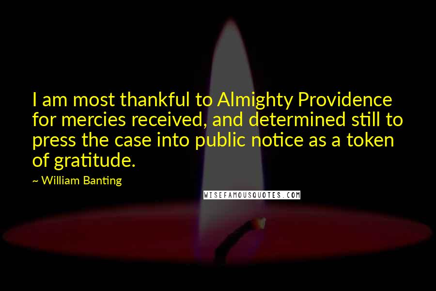 William Banting Quotes: I am most thankful to Almighty Providence for mercies received, and determined still to press the case into public notice as a token of gratitude.