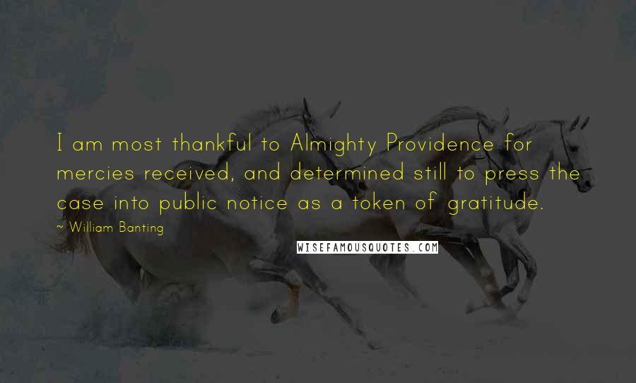 William Banting Quotes: I am most thankful to Almighty Providence for mercies received, and determined still to press the case into public notice as a token of gratitude.