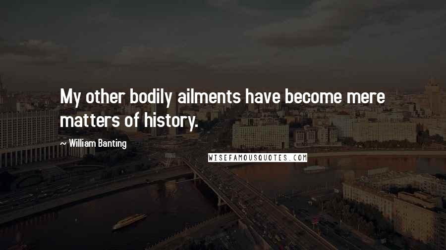 William Banting Quotes: My other bodily ailments have become mere matters of history.