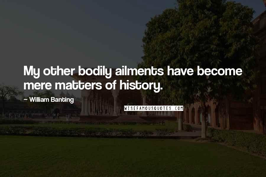 William Banting Quotes: My other bodily ailments have become mere matters of history.