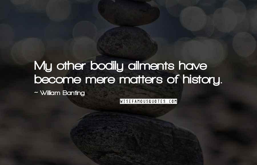 William Banting Quotes: My other bodily ailments have become mere matters of history.