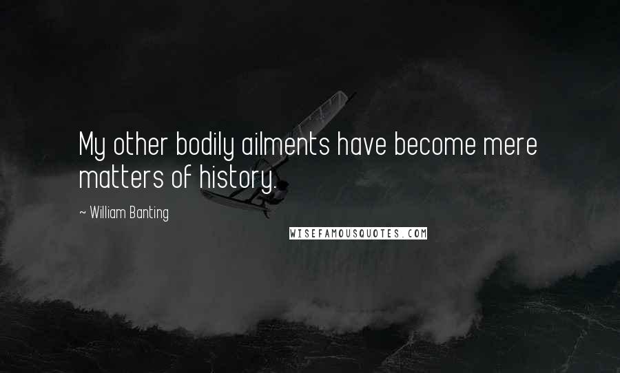 William Banting Quotes: My other bodily ailments have become mere matters of history.