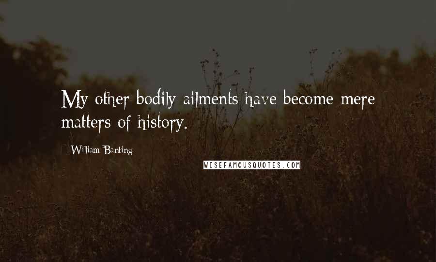 William Banting Quotes: My other bodily ailments have become mere matters of history.