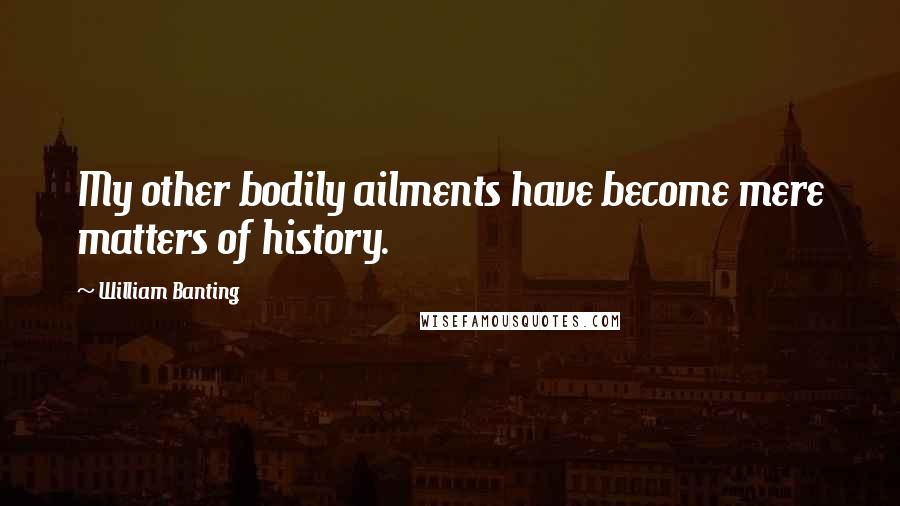 William Banting Quotes: My other bodily ailments have become mere matters of history.