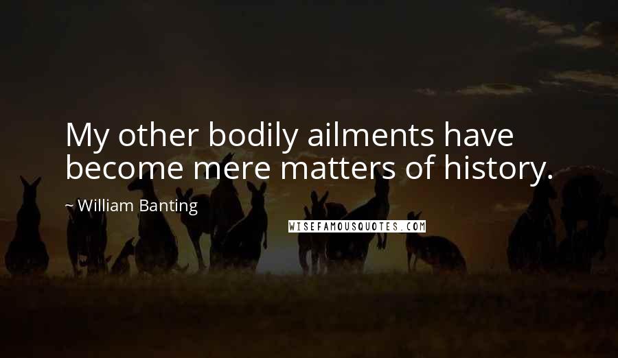 William Banting Quotes: My other bodily ailments have become mere matters of history.