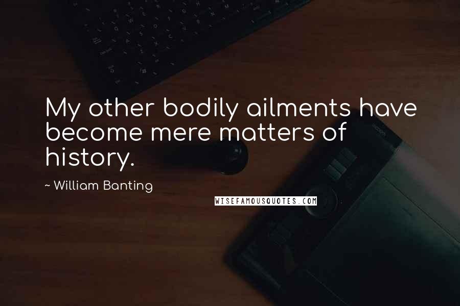 William Banting Quotes: My other bodily ailments have become mere matters of history.