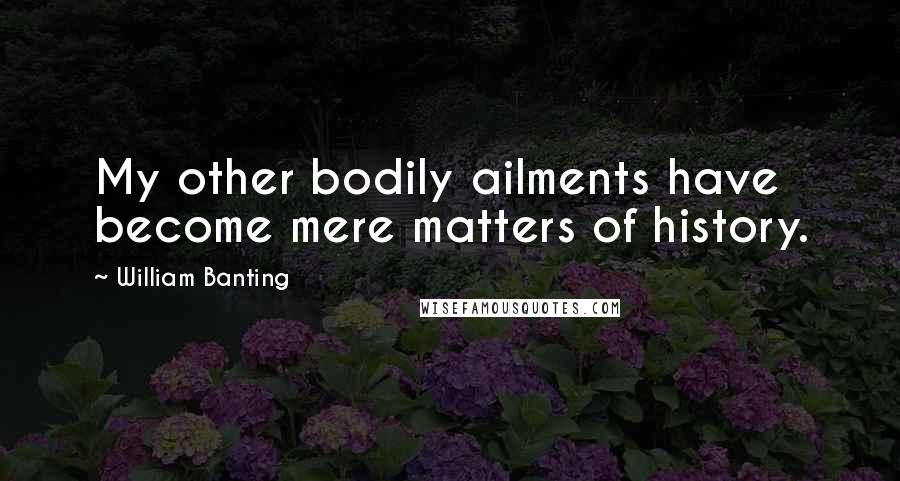 William Banting Quotes: My other bodily ailments have become mere matters of history.