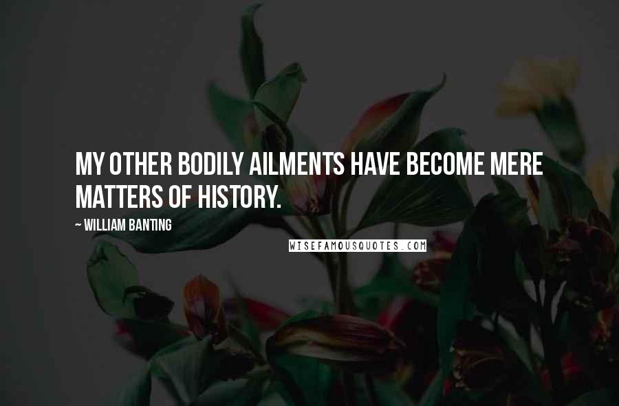 William Banting Quotes: My other bodily ailments have become mere matters of history.