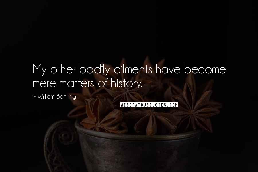 William Banting Quotes: My other bodily ailments have become mere matters of history.