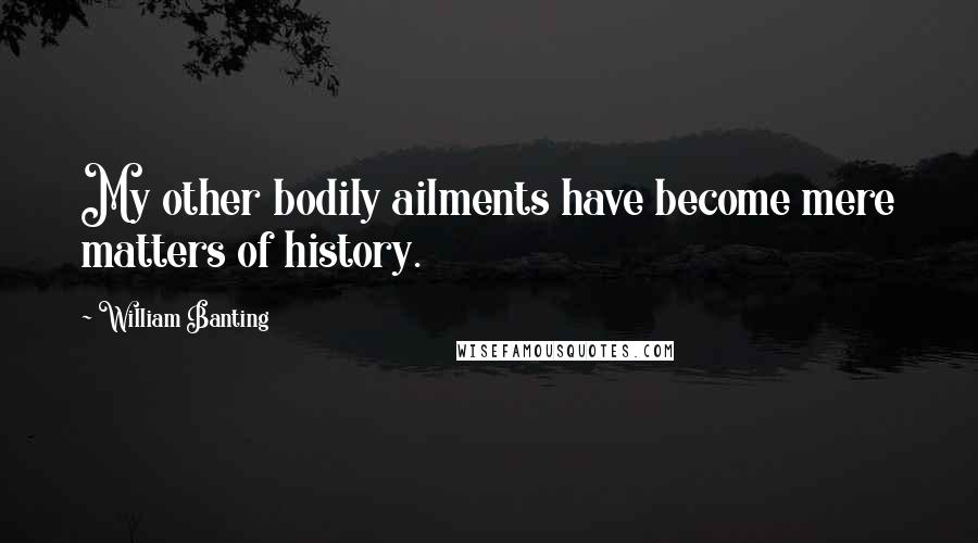 William Banting Quotes: My other bodily ailments have become mere matters of history.