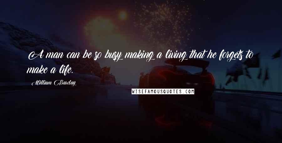 William Barclay Quotes: A man can be so busy making a living that he forgets to make a life.