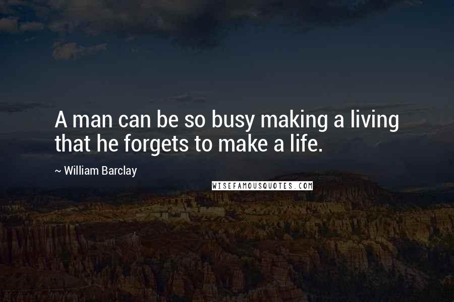 William Barclay Quotes: A man can be so busy making a living that he forgets to make a life.