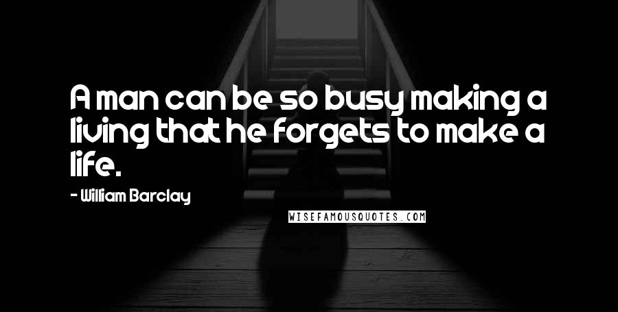 William Barclay Quotes: A man can be so busy making a living that he forgets to make a life.