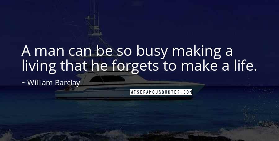 William Barclay Quotes: A man can be so busy making a living that he forgets to make a life.