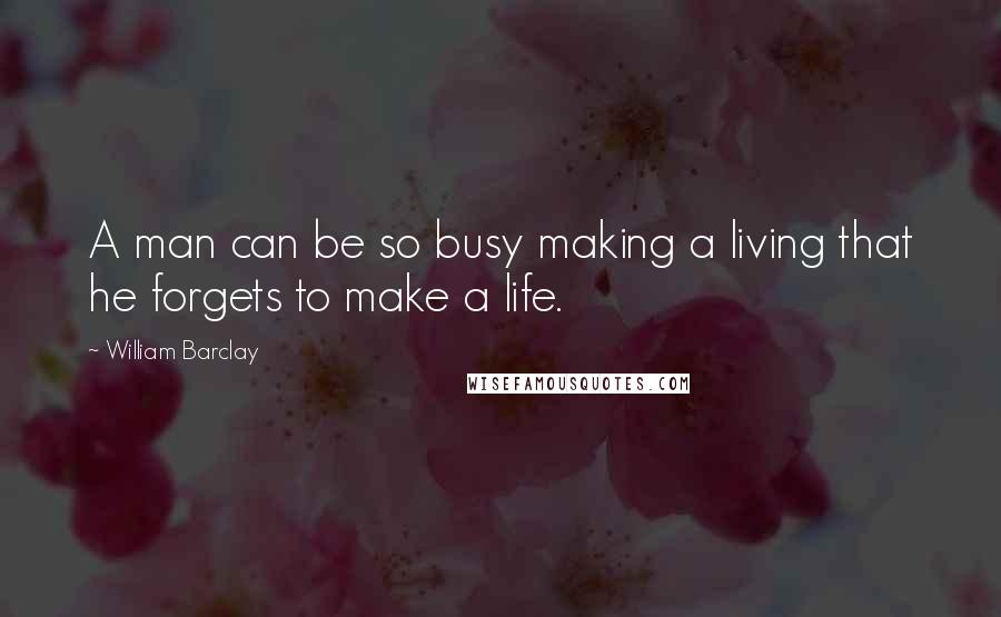 William Barclay Quotes: A man can be so busy making a living that he forgets to make a life.