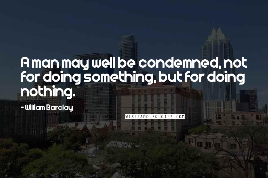 William Barclay Quotes: A man may well be condemned, not for doing something, but for doing nothing.