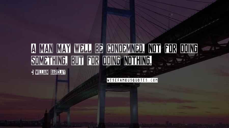 William Barclay Quotes: A man may well be condemned, not for doing something, but for doing nothing.