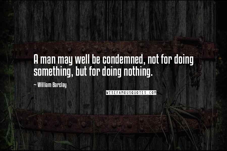 William Barclay Quotes: A man may well be condemned, not for doing something, but for doing nothing.