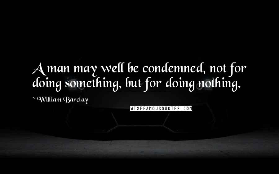 William Barclay Quotes: A man may well be condemned, not for doing something, but for doing nothing.
